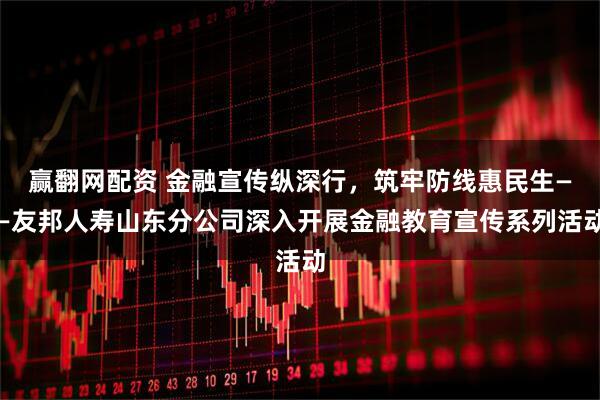 赢翻网配资 金融宣传纵深行，筑牢防线惠民生——友邦人寿山东分公司深入开展金融教育宣传系列活动
