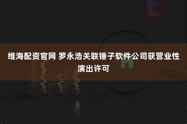 维海配资官网 罗永浩关联锤子软件公司获营业性演出许可