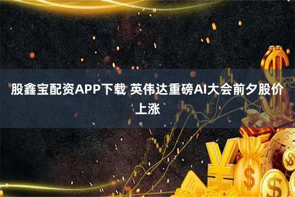 股鑫宝配资APP下载 英伟达重磅AI大会前夕股价上涨