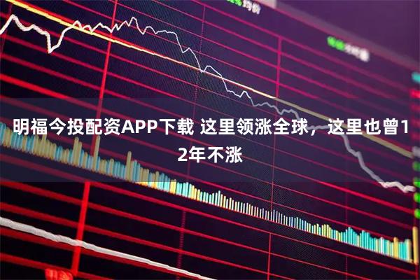 明福今投配资APP下载 这里领涨全球，这里也曾12年不涨