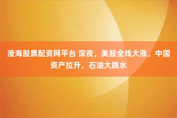 澄海股票配资网平台 深夜，美股全线大涨，中国资产拉升，石油大跳水