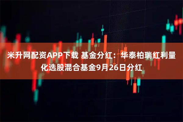 米升网配资APP下载 基金分红：华泰柏瑞红利量化选股混合基金9月26日分红