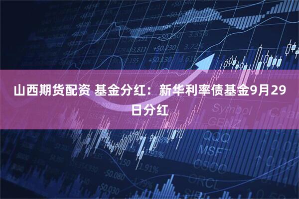 山西期货配资 基金分红：新华利率债基金9月29日分红