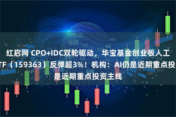 红启网 CPO+IDC双轮驱动，华宝基金创业板人工智能ETF（159363）反弹超3%！机构：AI仍是近期重点投资主线