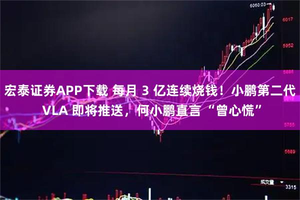 宏泰证券APP下载 每月 3 亿连续烧钱！小鹏第二代 VLA 即将推送，何小鹏直言 “曾心慌”