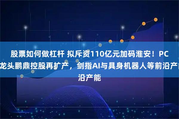 股票如何做杠杆 拟斥资110亿元加码淮安！PCB龙头鹏鼎控股再扩产，剑指AI与具身机器人等前沿产能