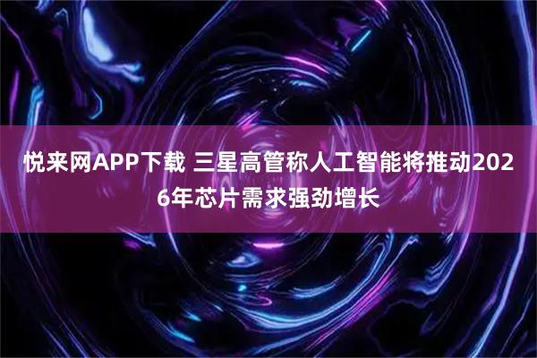 悦来网APP下载 三星高管称人工智能将推动2026年芯片需求强劲增长