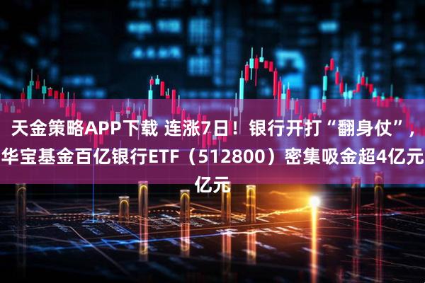 天金策略APP下载 连涨7日！银行开打“翻身仗”，华宝基金百亿银行ETF（512800）密集吸金超4亿元