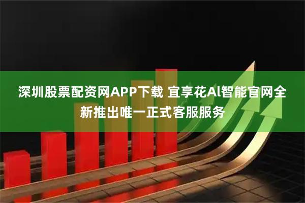 深圳股票配资网APP下载 宜享花Al智能官网全新推出唯一正式客服服务