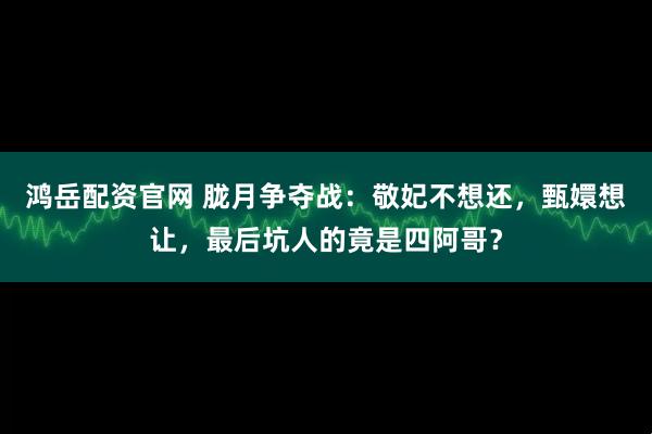 鸿岳配资官网 胧月争夺战：敬妃不想还，甄嬛想让，最后坑人的竟是四阿哥？