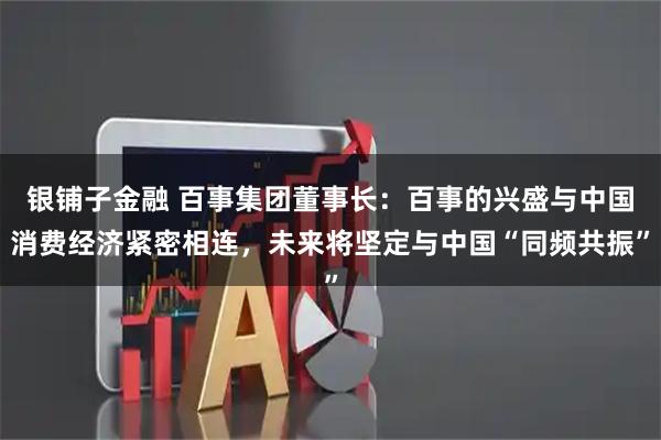 银铺子金融 百事集团董事长：百事的兴盛与中国消费经济紧密相连，未来将坚定与中国“同频共振”