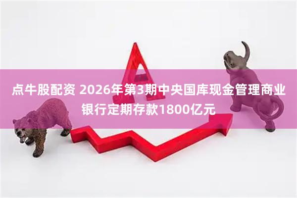 点牛股配资 2026年第3期中央国库现金管理商业银行定期存款1800亿元