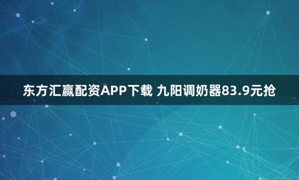 东方汇赢配资APP下载 九阳调奶器83.9元抢