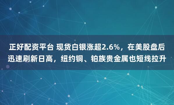 正好配资平台 现货白银涨超2.6%，在美股盘后迅速刷新日高，纽约铜、铂族贵金属也短线拉升