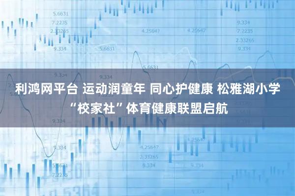 利鸿网平台 运动润童年 同心护健康 松雅湖小学“校家社”体育健康联盟启航