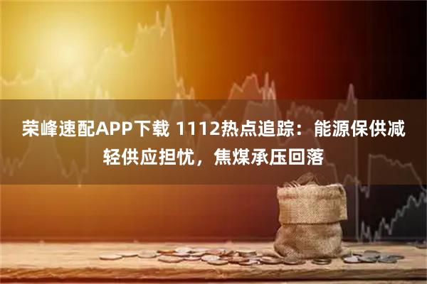 荣峰速配APP下载 1112热点追踪：能源保供减轻供应担忧，焦煤承压回落