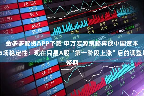 金多多配资APP下载 申万宏源策略再谈中国资本市场稳定性：现在只是A股“第一阶段上涨”后的调整期