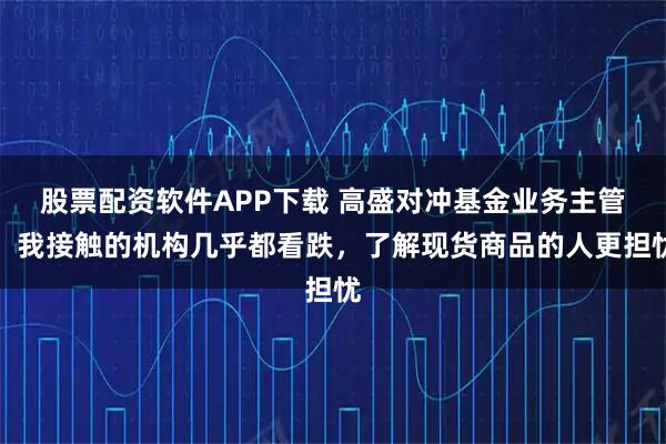 股票配资软件APP下载 高盛对冲基金业务主管:我接触的机构几乎都看跌,了解现货商品的人更担忧