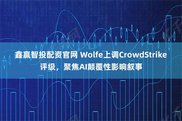 鑫赢智投配资官网 Wolfe上调CrowdStrike评级,聚焦AI颠覆性影响叙事