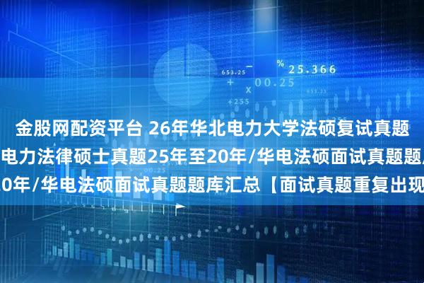 金股网配资平台 26年华北电力大学法硕复试真题236题原题再现：华北电力法律硕士真题25年至20年/华电法硕面试真题题库汇总【面试真题重复出现】
