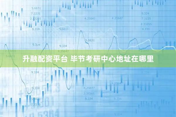 升融配资平台 毕节考研中心地址在哪里