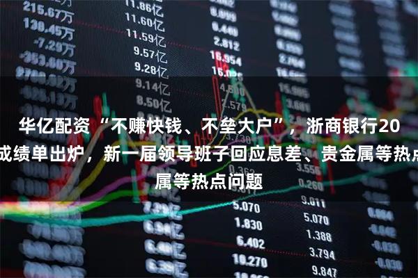 华亿配资 “不赚快钱、不垒大户”，浙商银行2025年成绩单出炉，新一届领导班子回应息差、贵金属等热点问题