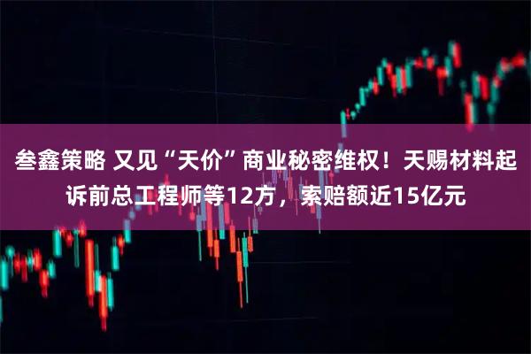 叁鑫策略 又见“天价”商业秘密维权！天赐材料起诉前总工程师等12方，索赔额近15亿元