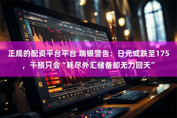 正规的配资平台平台 瑞银警告：日元或跌至175，干预只会“耗尽外汇储备却无力回天”