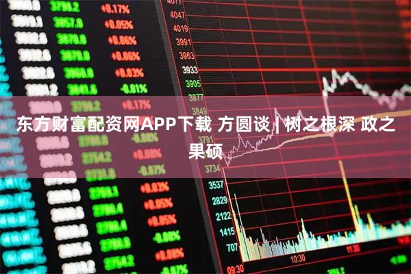 东方财富配资网APP下载 方圆谈 | 树之根深 政之果硕