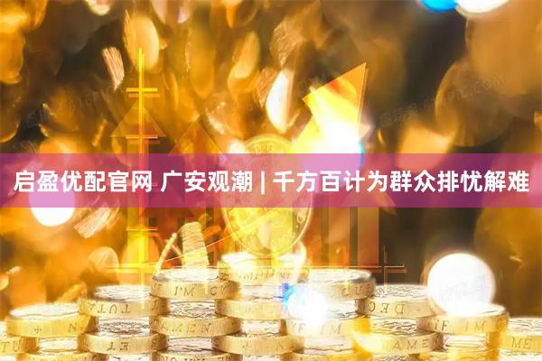 启盈优配官网 广安观潮 | 千方百计为群众排忧解难