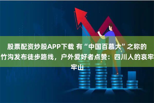 股票配资炒股APP下载 有“中国百慕大”之称的黑竹沟发布徒步路线，户外爱好者点赞：四川人的哀牢山