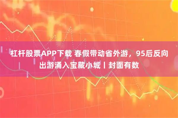 杠杆股票APP下载 春假带动省外游，95后反向出游涌入宝藏小城丨封面有数