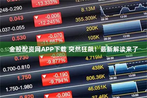 金股配资网APP下载 突然狂飙!最新解读来了