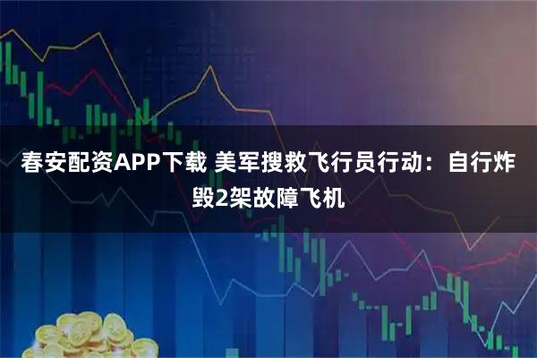 春安配资APP下载 美军搜救飞行员行动：自行炸毁2架故障飞机