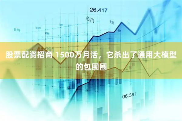 股票配资招商 1500万月活，它杀出了通用大模型的包围圈