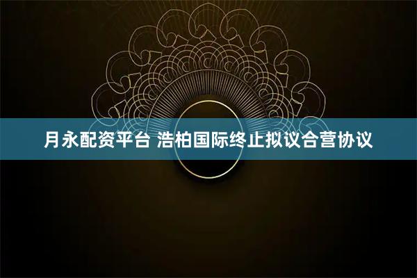 月永配资平台 浩柏国际终止拟议合营协议