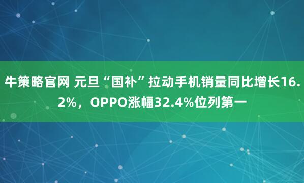 牛策略官网 元旦“国补”拉动手机销量同比增长16.2%，OPPO涨幅32.4%位列第一