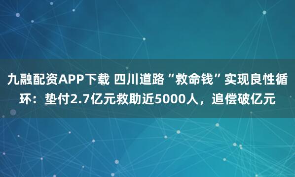 九融配资APP下载 四川道路“救命钱”实现良性循环：垫付2.7亿元救助近5000人，追偿破亿元
