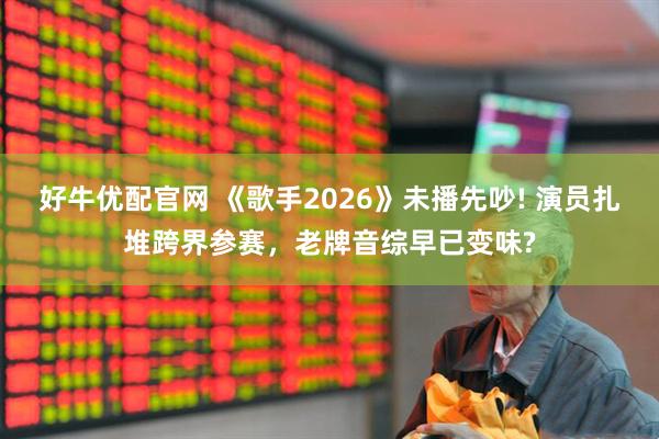 好牛优配官网 《歌手2026》未播先吵! 演员扎堆跨界参赛，老牌音综早已变味?