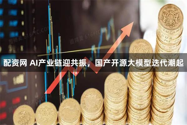 配资网 AI产业链迎共振，国产开源大模型迭代潮起