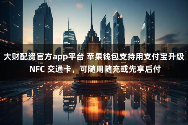 大财配资官方app平台 苹果钱包支持用支付宝升级 NFC 交通卡，可随用随充或先享后付