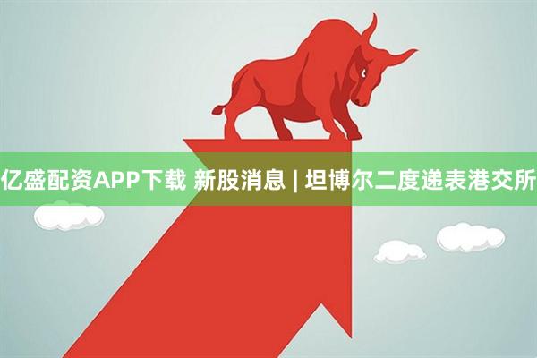 亿盛配资APP下载 新股消息 | 坦博尔二度递表港交所