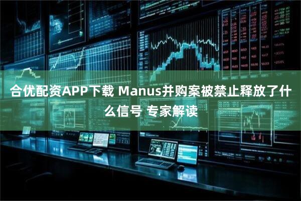 合优配资APP下载 Manus并购案被禁止释放了什么信号 专家解读