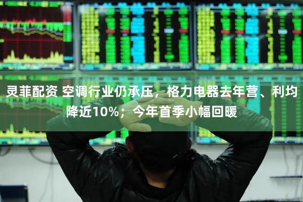 灵菲配资 空调行业仍承压，格力电器去年营、利均降近10%；今年首季小幅回暖