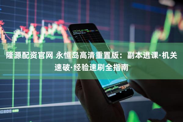 隆源配资官网 永恒岛高清重置版：副本逃课·机关速破·经验速刷全指南