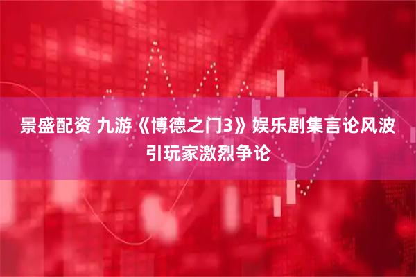 景盛配资 九游《博德之门3》娱乐剧集言论风波引玩家激烈争论