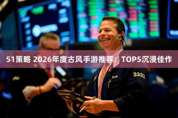 51策略 2026年度古风手游推荐：TOP5沉浸佳作