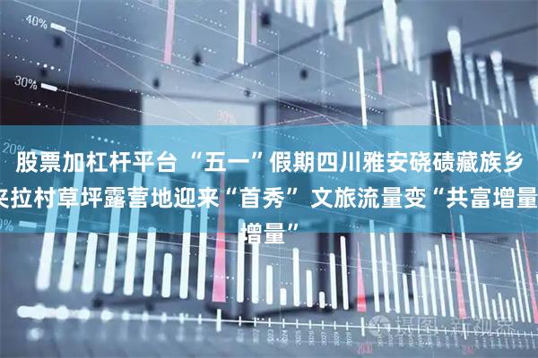 股票加杠杆平台 “五一”假期四川雅安硗碛藏族乡夹拉村草坪露营地迎来“首秀” 文旅流量变“共富增量”