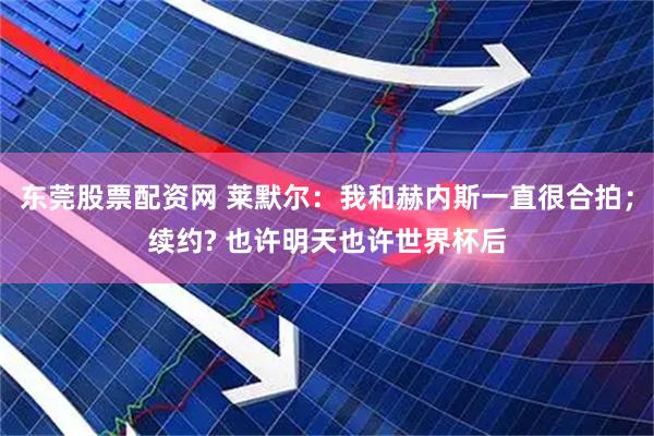 东莞股票配资网 莱默尔：我和赫内斯一直很合拍；续约? 也许明天也许世界杯后