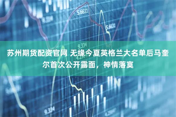 苏州期货配资官网 无缘今夏英格兰大名单后马奎尔首次公开露面，神情落寞